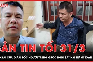 Bản tin tối 31-3: Lời khai của giám đốc người Trung Quốc nghi sát hại nữ kế toán