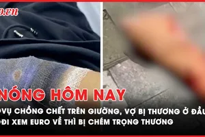 Nóng hôm nay: Điều tra vụ chồng chết trên giường, vợ bị thương ở đầu; Đi xem Euro về thì bị nhóm cướp chém trọng thương và lấy xe máy