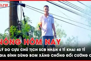 Nóng hôm nay: Lý do cựu Chủ tịch SCB khai nhận 4 tỉ thành 40 tỉ; Bắt gia đình dùng bom xăng tấn công lực lượng cưỡng chế