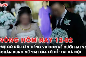 Nóng hôm nay: Vụ chàng trai ‘cưới cùng lúc 2 vợ’: Người liên quan nói gì?; Chân dung nữ ‘đại gia lô đề’ bị truy tố ở Hà Nội