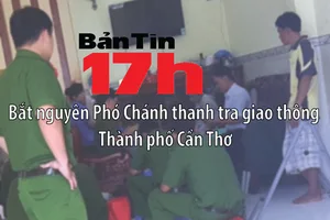 Bản tin 17h: Bắt nguyên Phó Chánh thanh tra giao thông TP Cần Thơ