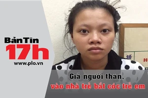 Bản tin 17h: Giả người thân, vào nhà trẻ bắt cóc trẻ em