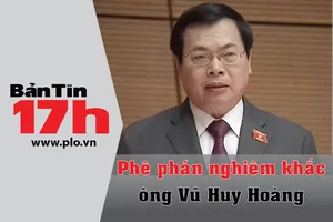 Bản tin 17h: Phê phán nghiêm khắc ông Vũ Huy Hoàng 