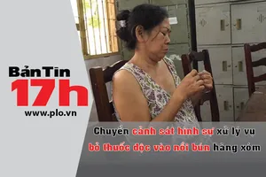 Bản tin 17h: Chuyển PC45 xử lý vụ bỏ độc vào nồi bún