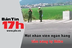 Bản tin 17h: Một nhân viên ngân hàng tẩm xăng tự thiêu