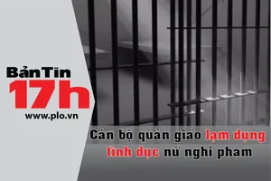 Bản tin 17h: Một quản giáo cưỡng dâm nữ nghi phạm