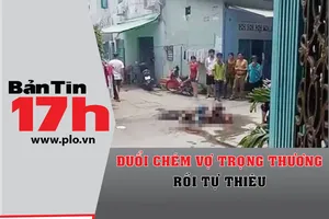 Bản tin 17h: Đuổi chém vợ trọng thương rồi tự thiêu
