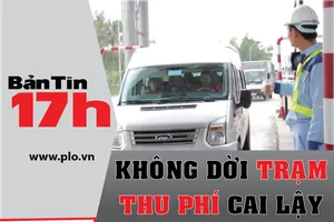 Bản tin 17h: 'Không dời trạm thu phí Cai Lậy'