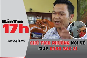 Bản tin 17h: Chủ tịch phường nói về clip đánh bác sĩ