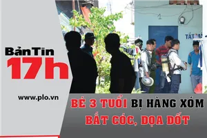 Bản tin 17h: Bé 3 tuổi bị hàng xóm bắt cóc, dọa đốt