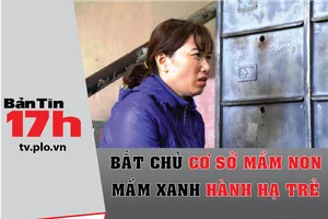 Bản tin 17h:Bắt chủ cơ sở mầm non Mầm Xanh bạo hành trẻ