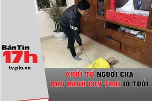 Bản tin 17h:Khởi tố người cha bạo hành con trai 10 tuổi