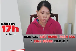Bản tin 17h: Nghi can giết người, phân xác khai gì?