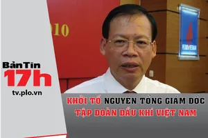 Bản tin 17h: Khởi tố nguyên tổng giám đốc PVN