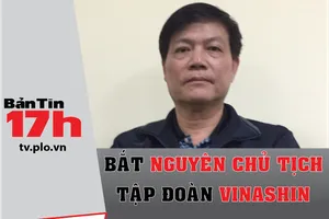 Bản tin 17h: Bắt nguyên Chủ tịch Tập đoàn Vinashin