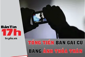 Bản tin 17h: Tống tiền bạn gái cũ bằng ảnh khỏa thân