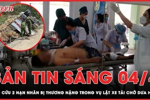 Bản tin sáng 4-4: Nỗ lực cấp cứu 2 nạn nhân bị thương nặng trong vụ lật xe tải chở dưa hấu