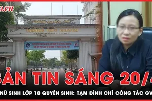 Bản tin sáng 20-4: Tạm đình chỉ công tác giáo viên chủ nhiệm vụ nữ sinh lớp 10 tự tử