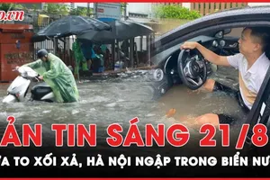 Bản tin sáng 21-8: Mưa to, Hà Nội ngập trong biển nước 