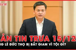 Bản tin trưa 15-12: Ông Lê Đức Thọ bị bắt tạm giam vì tội gì?