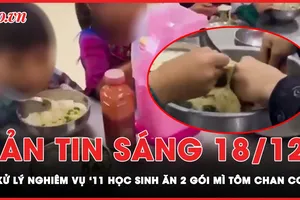 Bản tin sáng 18-12: Sẽ xử lý nghiêm vụ ‘11 học sinh ăn 2 gói mì tôm chan cơm’ 