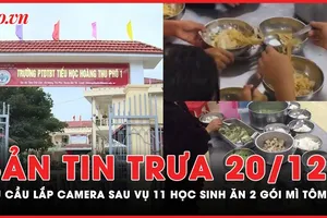 Bản tin trưa 20-12: Sở GD&ĐT Lào Cai yêu cầu trường học lắp camera sau vụ 11 học sinh ăn 2 gói mì tôm chan cơm 