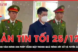 Bản tin tối 25-12: Hoàng Văn Hưng xin phép vắng mặt trong quá trình xét xử và tuyên án