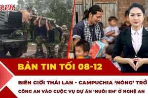 Bản tin tối 8-12: 'Nóng' trở lại biên giới Thái Lan-Campuchia; Công an vào cuộc xác minh dự án 'Nuôi Em Nghệ An'