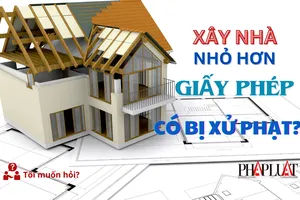 Xây nhà nhỏ hơn giấy phép có bị xử phạt?