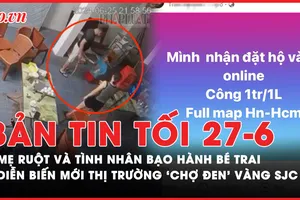 Bản tin tối 27-06: Không ngờ lý do mẹ ruột và nhân tình hành hạ bé trai; Diễn biến mới thị trường vàng miếng SJC ‘chợ đen’