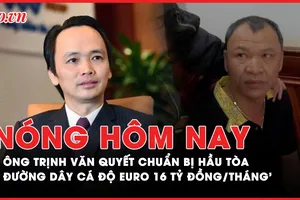 Nóng hôm nay: Ông Trịnh Văn Quyết chuẩn bị hầu tòa; Phá đường dây cá độ mùa Euro