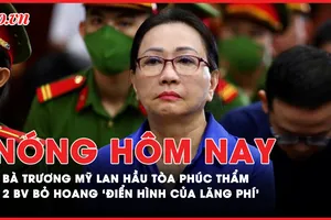 Nóng hôm nay: Diễn biến bà Trương Mỹ Lan hầu toà phúc thẩm; Bên trong 2 bệnh viện bỏ hoang 'điển hình của lãng phí'
