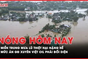Nóng hôm nay: Miền Trung mưa lũ thiệt hại nặng nề; Mức án giám đốc Xuyên Việt Oil phải đối diện