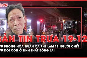 Bản tin trưa 19-12: Cập nhật vụ phóng hỏa quán cà phê khiến 11 người tử vong; Giao lại con trong vụ 'đòi con ở Tịnh thất Bồng Lai'…