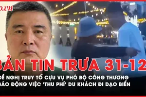 Bản tin trưa 31-12: Đề nghị truy tố cựu Vụ phó Bộ Công Thương; Báo động việc 'thu phí' du khách đi dạo biển