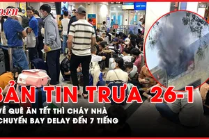 Bản tin trưa 26-1: Về quê ăn Tết thì cháy nhà; Các chuyến bay liên tục delay