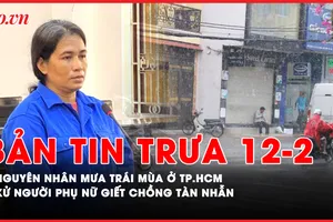 Bản tin trưa 12-2: Nguyên nhân gây mưa trái mùa ở TP.HCM; Xét xử người phụ nữ giết chồng tàn nhẫn
