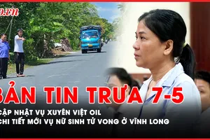 Bản tin trưa 7-5: Cập nhật vụ Xuyên Việt Oil; Chi tiết mới vụ nữ sinh tử vong ở Vĩnh Long