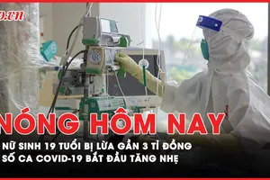 Nóng hôm nay: Nữ sinh 19 tuổi bị lừa gần 3 tỉ đồng; Số ca COVID-19 bắt đầu tăng nhẹ