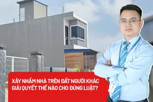  Xây nhầm nhà trên đất người khác, ai chịu trách nhiệm?