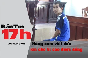 Bản tin 17h: Hàng xóm viết đơn xin cho bị cáo được sống