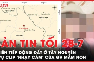 Bản tin tối 28-7: Liên tiếp động đất trong 1 ngày ở Tây Nguyên; Thông tin mới vụ clip 'nhạy cảm' của giáo viên mầm non