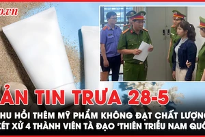 Bản tin trưa 28-5: Thu hồi thêm sản phẩm vi phạm của công ty chồng Đoàn Di Băng; 4 thành viên tà đạo 'Thiên Triều Nam Quốc' sắp hầu tòa