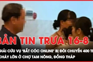 Bản tin trưa 16-8: Giải cứu cô gái bị 'bắt cóc online', kẻ xấu đòi chuyển 400 triệu; Cháy lớn chợ ở Đồng Tháp gây thiệt hại 31 ki-ốt