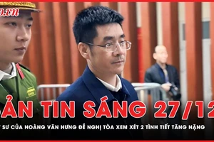 Bản tin sáng 27-12: Luật sư của Hoàng Văn Hưng đề nghị tòa xem xét lại 2 tình tiết tăng nặng