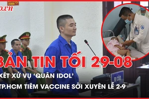 Bản tin tối 29-8: Xét xử vụ ‘Quân Idol’; TP.HCM sẽ tiêm vaccine sởi xuyên lễ 2-9
