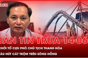 Bản tin trưa 14-6: Khởi tố cựu Phó Chủ tịch UBND tỉnh Thanh Hóa; Con tàu hoán cải tinh vi để hút cát trộm trên sông Hồng