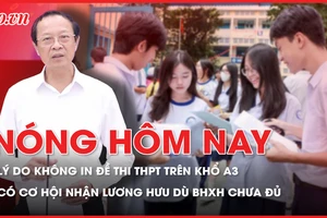 Nóng hôm nay: Bộ GD&ĐT lý giải việc không in đề thi THPT trên giấy A3; Từ 1-7, có cơ hội nhận lương hưu dù tham gia BHXH từ 10-14 năm
