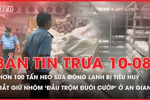 Bản tin trưa 10-8: Tiêu hủy hơn 100 tấn heo sữa đông lạnh không rõ nguồn gốc; Bắt giữ nhóm 'đầu trộm đuôi cướp' ở An Giang
