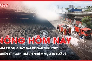Nóng hôm nay: Thủ tướng yêu cầu làm rõ vụ cháy bãi xe cầu Vĩnh Tuy; Các chiến sĩ hoàn thành nhiệm vụ A80 trở về